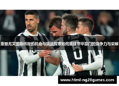 重塑尤文图斯辉煌的机会与挑战探索如何重建意甲豪门的竞争力与荣耀