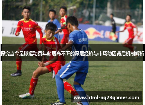 探究当今足球运动员年薪居高不下的深层经济与市场动因背后机制解析 探究当今足球运动员年薪居高不下的深层经济与市场动因背后机制解析