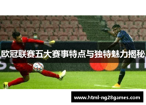 欧冠联赛五大赛事特点与独特魅力揭秘