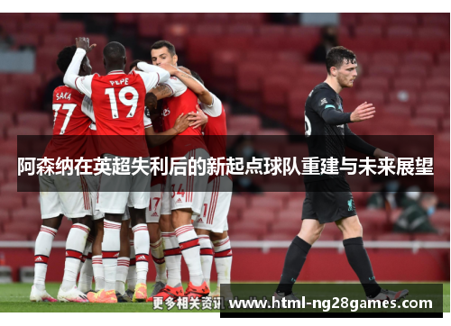 阿森纳在英超失利后的新起点球队重建与未来展望