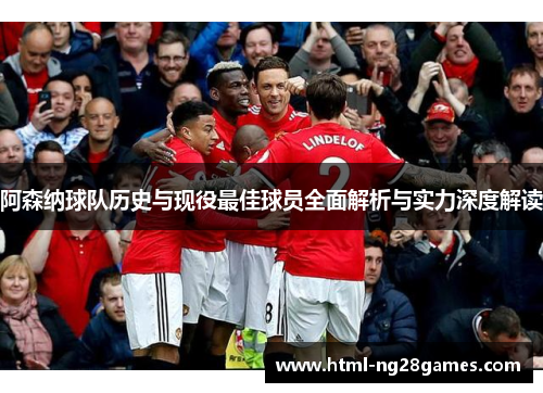 阿森纳球队历史与现役最佳球员全面解析与实力深度解读