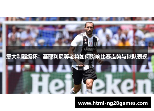 意大利超级杯：基耶利尼等老将如何影响比赛走势与球队表现